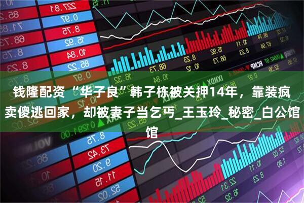 钱隆配资 “华子良”韩子栋被关押14年，靠装疯卖傻逃回家，却被妻子当乞丐_王玉玲_秘密_白公馆