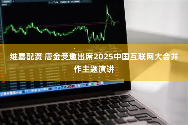 维嘉配资 唐金受邀出席2025中国互联网大会并作主题演讲