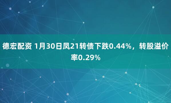 德宏配资 1月30日凤21转债下跌0.44%，转股溢价率0.29%