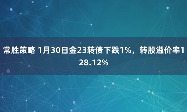 常胜策略 1月30日金23转债下跌1%，转股溢价率128.12%
