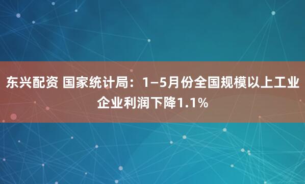 东兴配资 国家统计局：1—5月份全国规模以上工业企业利润下降1.1%
