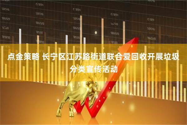 点金策略 长宁区江苏路街道联合爱回收开展垃圾分类宣传活动