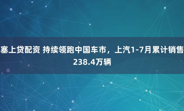 塞上贷配资 持续领跑中国车市，上汽1-7月累计销售238.4万辆