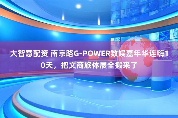 大智慧配资 南京路G-POWER数娱嘉年华连嗨10天，把文商旅体展全搬来了