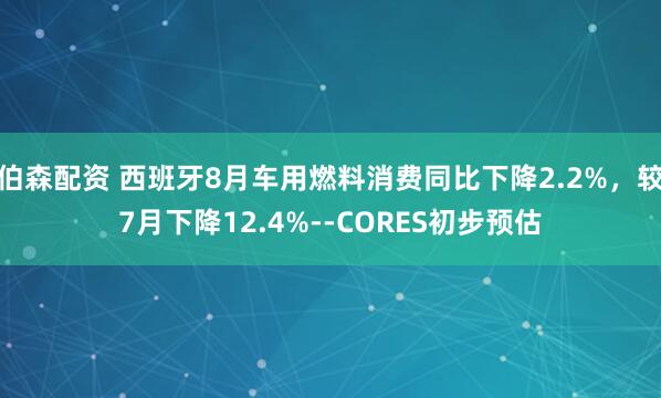 伯森配资 西班牙8月车用燃料消费同比下降2.2%，较7月下降12.4%--CORES初步预估