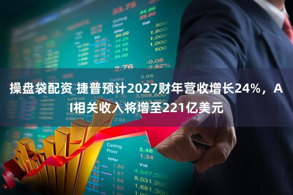 操盘袋配资 捷普预计2027财年营收增长24%，AI相关收入将增至221亿美元